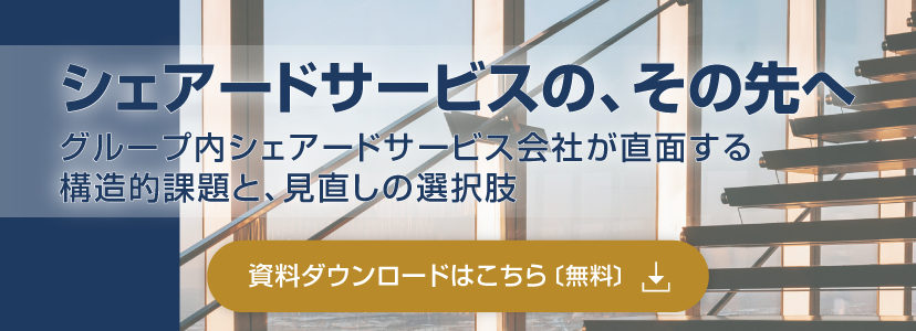 ─グループ内シェアードサービス会社が直面する構造的課題と、見直しの選択肢─ シェアードサービスの、その先へ